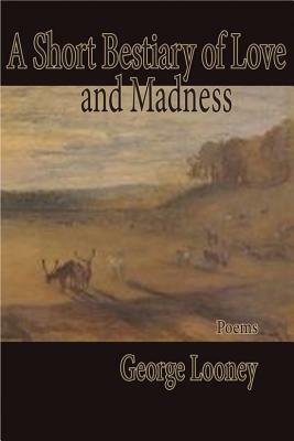 A Short Bestiary of Love and Madness by George Looney