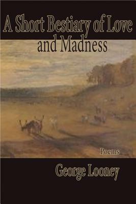 A Short Bestiary of Love and Madness by George Looney