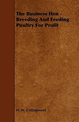 The Business Hen - Breeding and Feeding Poultry for Profit by H. W. Collingwood
