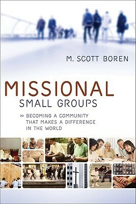 Missional Small Groups: Becoming a Community That Makes a Difference in the World by M. Scott Boren