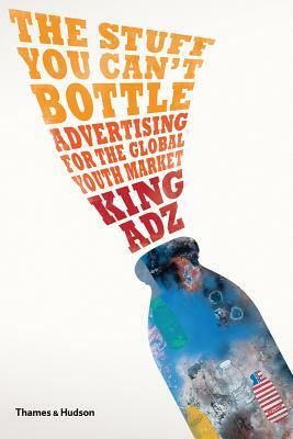 The Stuff You Can't Bottle: Advertising for the Global Youth Market by King Adz