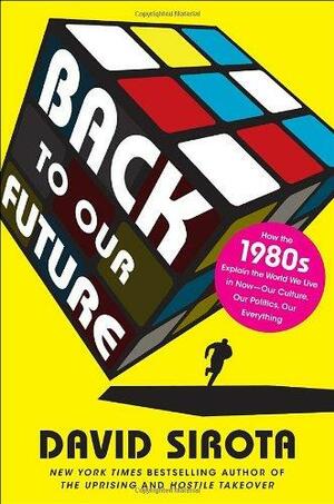 Back to Our Future: How the 1980s Explain the World We Live in Now--Our Culture, Our Politics, Our Everything by David Sirota