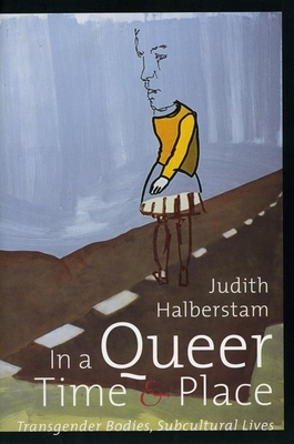 In a Queer Time and Place: Transgender Bodies, Subcultural Lives by J. Jack Halberstam