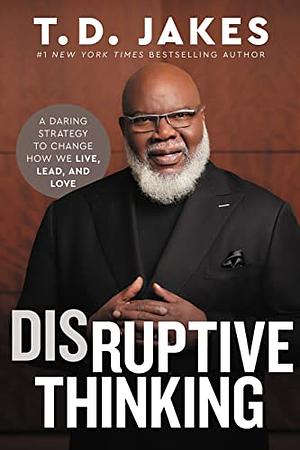 Disruptive Thinking: A Daring Strategy to Change How We Live, Lead, and Love by T.D. Jakes