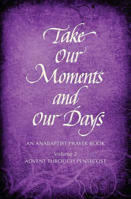 Take Our Moments # 2: An Anabaptist Prayer Book Advent Through Pentecost by Arthur Boers