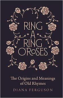 Ring-a-Ring oRoses: Old Rhymes and Their True Meanings by Diana Craig