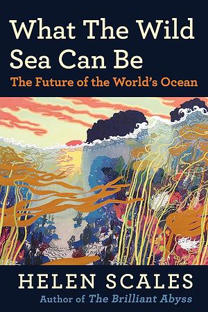 What the Wild Sea Can Be: The Future of the World's Ocean by Helen Scales