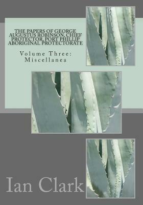 The Papers of George Augustus Robinson, Chief Protector, Port Phillip Aboriginal Protectorate: Volume Three: Miscellanea by Ian D. Clark