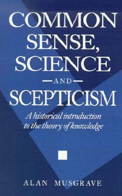 Common Sense, Science and Scepticism: A Historical Introduction to the Theory of Knowledge by Alan Musgrave