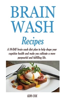 Brain Wash Recipes: A 10-DAY brain wash diet plan to help shape your cognitive health and make you cultivate a more purposeful and fulfill by Kim Cox