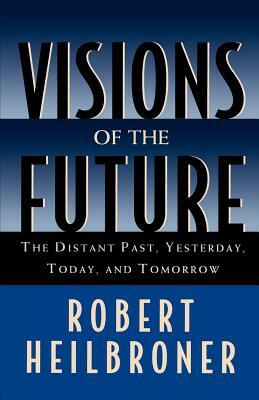 Visions of the Future: The Distant Past, Yesterday, Today, Tomorrow by Robert Heilbroner