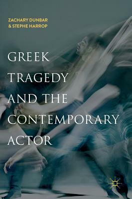 Greek Tragedy and the Contemporary Actor by Stephe Harrop, Zachary Dunbar