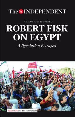 Robert Fisk on Egypt: A Revolution Betrayed by Robert Fisk