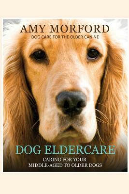 Dog Eldercare: Caring for Your Middle-Aged to Older Dog: Dog Care for the Older Canine by Amy Morford