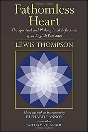 Fathomless Heart: The Spiritual and Philosophical Reflections of an English Poet-Sage by Lewis Thompson, William Stranger, Richard Lannoy