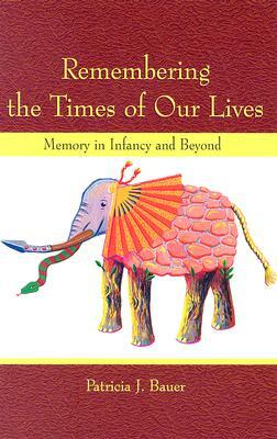 Remembering the Times of Our Lives: Memory in Infancy and Beyond by Patricia J. Bauer