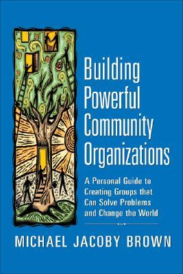 Building Powerful Community Organizations: A Personal Guide to Creating Groups That Can Solve Problems and Change the World by Michael Jacoby Brown