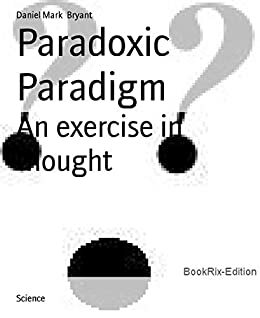 Paradoxic Paradigm: An exercise in thought by Daniel Mark Bryant