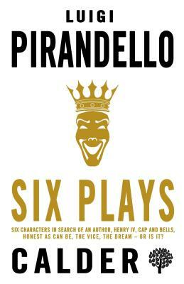 Six Plays: Six Characters in Search of an Author, Henry IV, Caps and Bells, Right You Are (If You Think You Are), the Jar, the Pa by Luigi Pirandello