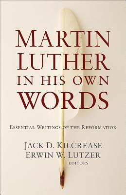 Martin Luther in His Own Words by Erwin W. Lutzer, Jack D. Kilcrease, Jack D. Kilcrease