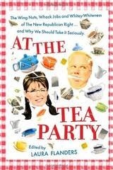 At The Tea Party: The Wing Nuts, Whack Jobs And Whitey Whiteness Of The New Republican Right...And Why We Should Take It Seriously by Laura Flanders
