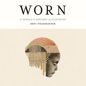 Worn: A People's History of Clothing  by Sofi Thanhauser