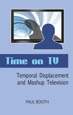 Time on TV; Temporal Displacement and Mashup Television by Paul Booth