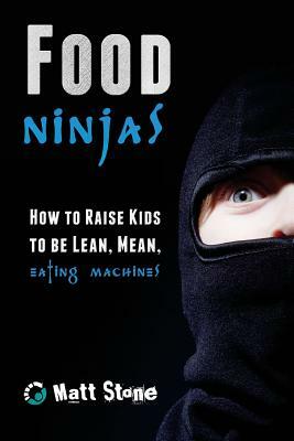 Food Ninjas: How to Raise Kids to Be Lean, Mean, Eating Machines by Matt Stone