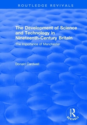 The Development of Science and Technology in Nineteenth-Century Britain: The Importance of Manchester by Donald Cardwell