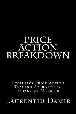 Price Action Breakdown: Exclusive Price Action Trading Approach to Financial Markets by Laurentiu Damir