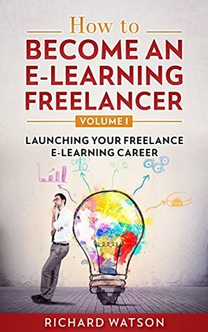 How to Become an e-Learning Freelancer: Launching Your Freelance e-Learning Career - Volume I by Richard Watson