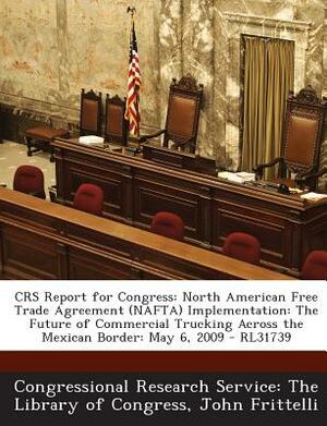 Crs Report for Congress: North American Free Trade Agreement (NAFTA) Implementation: The Future of Commercial Trucking Across the Mexican Borde by John Frittelli