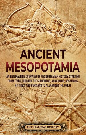 Ancient Mesopotamia: An Enthralling Overview of Mesopotamian History, Starting from Eridu through the Sumerians, Akkadians, Assyrians, Hittites, and Persians ... the Great by Enthralling History, Enthralling History