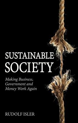 Sustainable Society: Making Business, Government and Money Work Again by Rudolf Isler