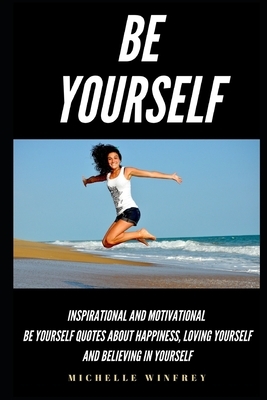 Be Yourself: Inspirational And Motivational Be Yourself Quotes About Happiness, Loving Yourself And Believing In Yourself by Michelle Winfrey