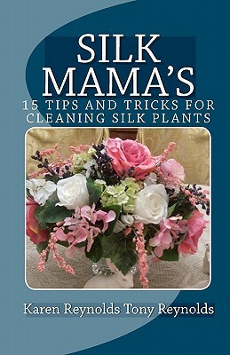 Silk Mama's 15 Tips and Tricks for Cleaning Silk Plants: Bonus Easter and Wedding Mementos and Keepsakes by Tony Reynolds, Karen Reynolds