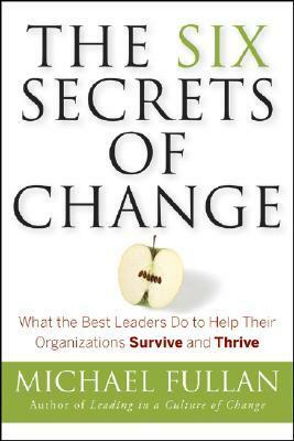 The Six Secrets of Change: What the Best Leaders Do to Help Their Organizations Survive and Thrive by Michael Fullan