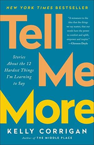 Tell Me More: Stories About the 12 Hardest Things I'm Learning to Say by Kelly Corrigan