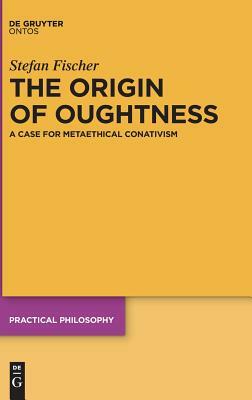 The Origin of Oughtness: A Case for Metaethical Conativism by Stefan Fischer