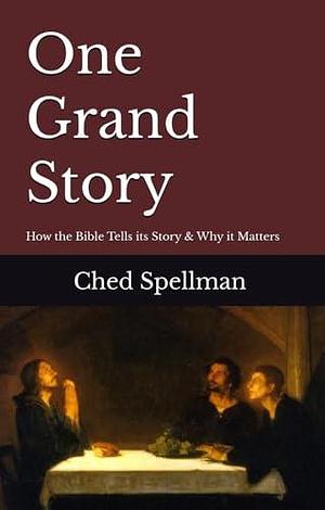 One Grand Story: How the Bible Tells Its Story & Why It Matters by Ched Spellman, Ched Spellman