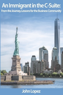 An Immigrant In The C-Suite: From The Journey, Lessons For The Business Community by John Lopez