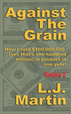 Against the Grain: Selling: How I Sold $100,000,000 in Product in One Year by L. J. Martin