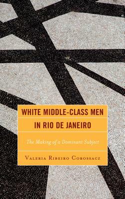 White Middle-Class Men in Rio de Janeiro: The Making of a Dominant Subject by Valeria Ribeiro Corossacz