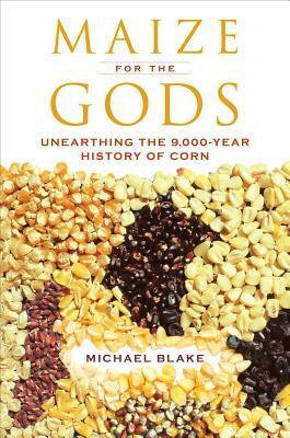 Maize for the Gods: Unearthing the 9,000-Year History of Corn by Michael Blake
