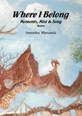 Where I Belong: Moments, Mist and Song: Poetry by Smeetha Bhoumik