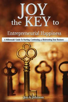 JOY, the KEY to Entrepreneurial Happiness: A Millennials' Guide to Starting, Continuing and Reinventing Your Business by Joy Johnson