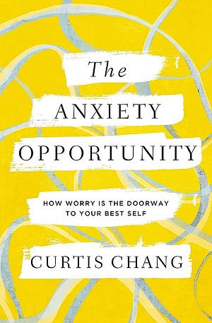 The Anxiety Opportunity: How Worry Is the Doorway to Your Best Self by Curtis Chang