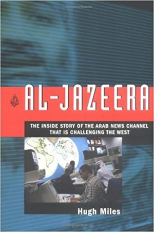 Al Jazeera: The Inside Story of the Arab News Channel That is Challenging the West by Hugh Miles