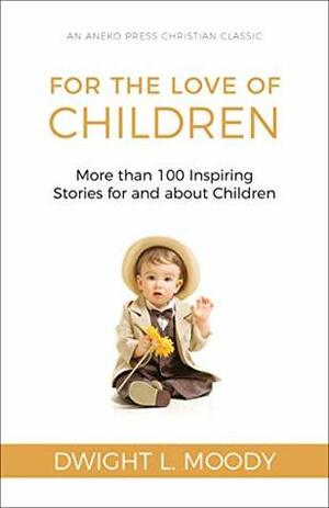 For the Love of Children Illustrated: More than 100 Inspiring Stories for and about Children by Dwight L. Moody