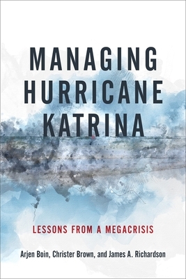 Managing Hurricane Katrina: Lessons from a Megacrisis by Arjen Boin, James A. Richardson, Christer Brown